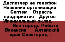 Диспетчер на телефон › Название организации ­ Септем › Отрасль предприятия ­ Другое › Минимальный оклад ­ 23 000 - Все города Работа » Вакансии   . Алтайский край,Славгород г.